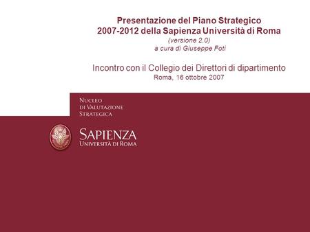 Presentazione del Piano Strategico 2007-2012 della Sapienza Università di Roma (versione 2.0) a cura di Giuseppe Foti Incontro con il Collegio dei Direttori.