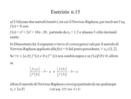 Esercizio n.15 a) Utilizzare due metodi iterativi, tra cui il Newton-Raphson, per risolvere leq. f (x) = 0 con: f (x) = x 3 + 2x 2 + 10x 20, partendo da.
