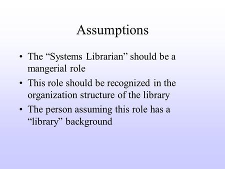 Assumptions The Systems Librarian should be a mangerial role This role should be recognized in the organization structure of the library The person assuming.