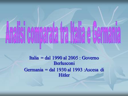 Italia = dal 1990 al 2005 : Governo Berlusconi Germania = dal 1930 al 1993 :Ascesa di Hitler.