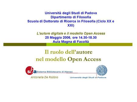 Il ruolo dellautore nel modello Open Access Antonella De Robbio Università degli Studi di Padova Dipartimento di Filosofia Scuola di Dottorato di Ricerca.