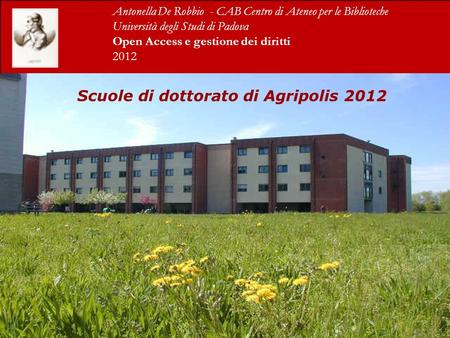 Scuole di dottorato di Agripolis 2012 Antonella De Robbio - CAB Centro di Ateneo per le Biblioteche Università degli Studi di Padova Open Access e gestione.