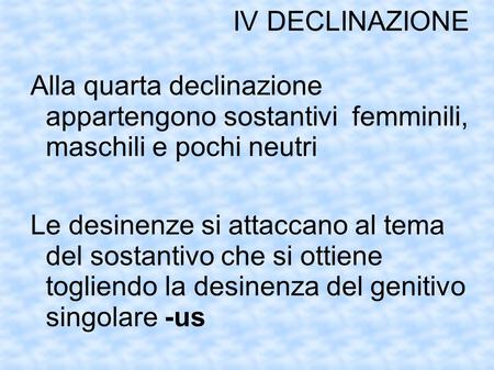 IV DECLINAZIONE Alla quarta declinazione appartengono sostantivi femminili, maschili e pochi neutri Le desinenze si attaccano al tema del sostantivo.