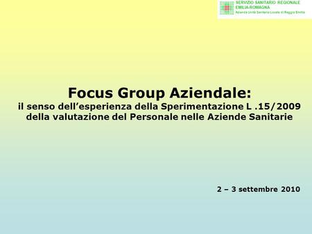 Focus Group Aziendale: il senso dellesperienza della Sperimentazione L.15/2009 della valutazione del Personale nelle Aziende Sanitarie 2 – 3 settembre.