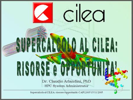 Supercalcolo al CILEA: risorse e opportunità CAPI 2005 15/11/2005 Dr. Claudio Arlandini, PhD HPC System Administrator.