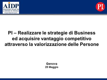 PI – Realizzare le strategie di Business ed acquisire vantaggio competitivo attraverso la valorizzazione delle Persone Genova 25 Maggio.