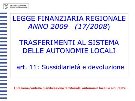 LEGGE FINANZIARIA REGIONALE ANNO 2009 (17/2008) TRASFERIMENTI AL SISTEMA DELLE AUTONOMIE LOCALI art. 11: Sussidiarietà e devoluzione Direzione centrale.