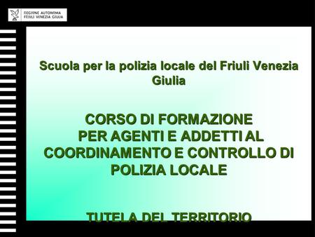 Scuola per la polizia locale del Friuli Venezia Giulia CORSO DI FORMAZIONE PER AGENTI E ADDETTI AL COORDINAMENTO E CONTROLLO DI POLIZIA LOCALE TUTELA.