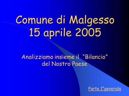 Comune di Malgesso 15 aprile 2005 Analizziamo insieme il Bilancio del Nostro Paese Parte 1°generale.
