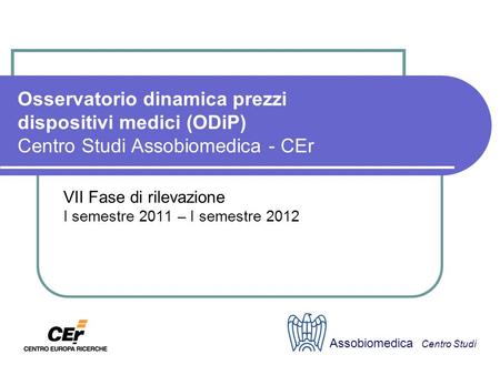 Osservatorio dinamica prezzi dispositivi medici (ODiP) Centro Studi Assobiomedica - CEr VII Fase di rilevazione I semestre 2011 – I semestre 2012 Assobiomedica.