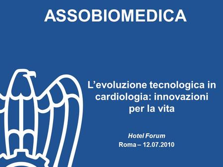 Hotel Forum Roma – 12.07.2010 ASSOBIOMEDICA Levoluzione tecnologica in cardiologia: innovazioni per la vita.