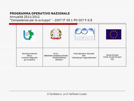 PROGRAMMA OPERATIVO NAZIONALE Annualità 2011/2012 Competenze per lo sviluppo - 2007 IT 05 1 PO 007 F.S.E Direzione Generale Ufficio Scolastico Regionale.