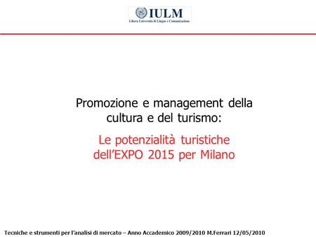 Tecniche e strumenti per lanalisi di mercato – Anno Accademico 2009/2010 M.Ferrari 12/05/2010 1 Promozione e management della cultura e del turismo: Le.