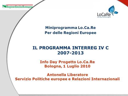 Info Day Progetto Lo.Ca.Re Bologna, 1 Luglio 2010 Antonella Liberatore Servizio Politiche europee e Relazioni Internazionali Miniprogramma Lo.Ca.Re Per.