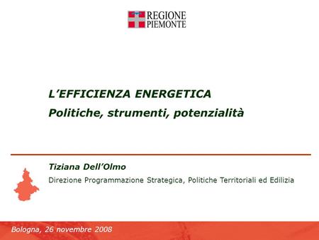Bologna, 26 novembre 2008 Lefficienza energetica LEFFICIENZA ENERGETICA Politiche, strumenti, potenzialità Tiziana DellOlmo Direzione Programmazione Strategica,