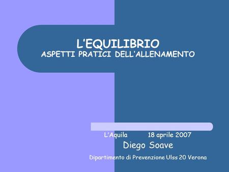 LEQUILIBRIO ASPETTI PRATICI DELLALLENAMENTO LAquila 18 aprile 2007 Diego Soave Dipartimento di Prevenzione Ulss 20 Verona.