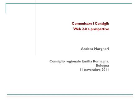 Comunicare i Consigli: Web 2.0 e prospettive Andrea Margheri Consiglio regionale Emilia Romagna, Bologna 11 novembre 2011.