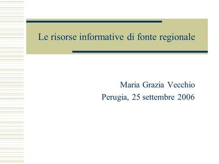 Le risorse informative di fonte regionale Maria Grazia Vecchio Perugia, 25 settembre 2006.