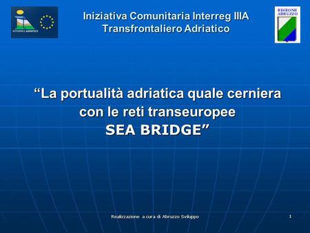 Realizzazione a cura di Abruzzo Sviluppo 1 Iniziativa Comunitaria Interreg IIIA Transfrontaliero Adriatico La portualità adriatica quale cerniera con le.