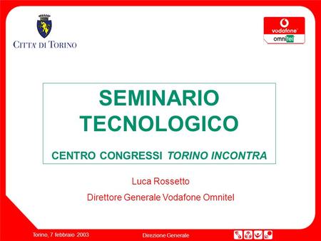 Torino, 7 febbraio 2003 Direzione Generale SEMINARIO TECNOLOGICO CENTRO CONGRESSI TORINO INCONTRA Luca Rossetto Direttore Generale Vodafone Omnitel.