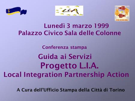 Conferenza stampa Lunedì 3 marzo 1999 Palazzo Civico Sala delle Colonne Guida ai Servizi Progetto L.I.A. Local Integration Partnership Action A Cura dellUfficio.