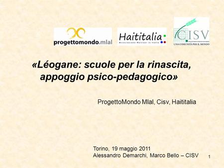 1 «Léogane: scuole per la rinascita, appoggio psico-pedagogico» ProgettoMondo Mlal, Cisv, Haititalia Torino, 19 maggio 2011 Alessandro Demarchi, Marco.