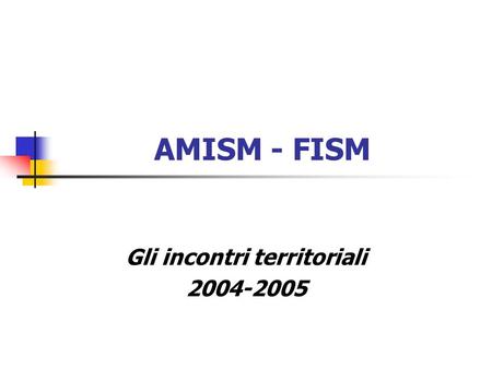 AMISM - FISM Gli incontri territoriali 2004-2005.