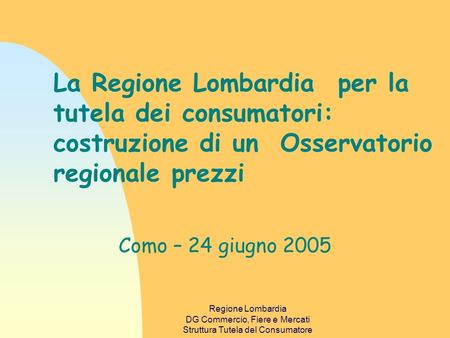 Regione Lombardia DG Commercio, Fiere e Mercati Struttura Tutela del Consumatore La Regione Lombardia per la tutela dei consumatori: costruzione di un.
