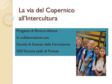 La via del Copernico allIntercultura Progetto di Ricerca-Azione in collaborazione con Facoltà di Scienze della Formazione SSIS Toscana sede di Firenze.