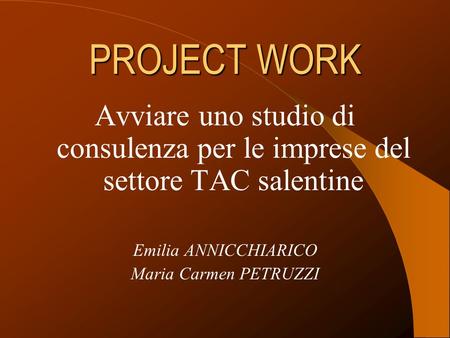 PROJECT WORK Avviare uno studio di consulenza per le imprese del settore TAC salentine Emilia ANNICCHIARICO Maria Carmen PETRUZZI.