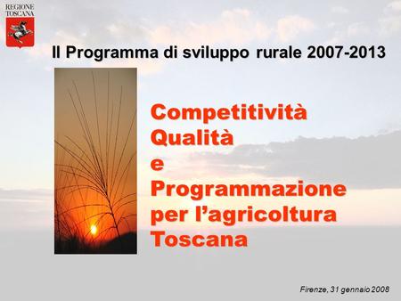 Firenze, 31 gennaio 2008 Il Programma di sviluppo rurale 2007-2013 CompetitivitàQualitàeProgrammazione per lagricoltura Toscana.