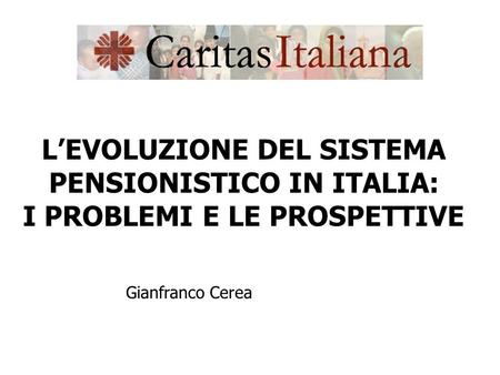 L’EVOLUZIONE DEL SISTEMA PENSIONISTICO IN ITALIA: I PROBLEMI E LE PROSPETTIVE Gianfranco Cerea.