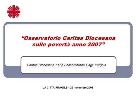 Osservatorio Caritas Diocesana sulle povertà anno 2007 Caritas Diocesana Fano Fossombrone Cagli Pergola LA CITTA FRAGILE – 29 novembre 2008.