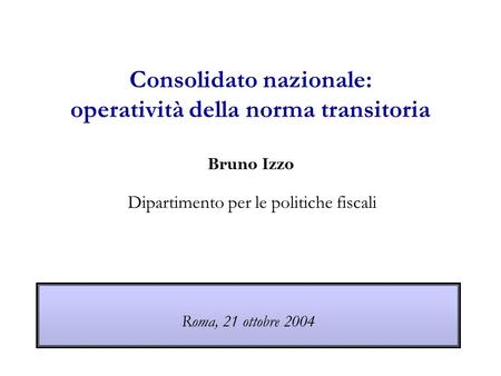 Consolidato nazionale: operatività della norma transitoria Bruno Izzo Dipartimento per le politiche fiscali Roma, 21 ottobre 2004.
