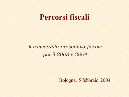 Percorsi fiscali Il concordato preventivo fiscale per il 2003 e 2004 Bologna, 5 febbraio 2004.
