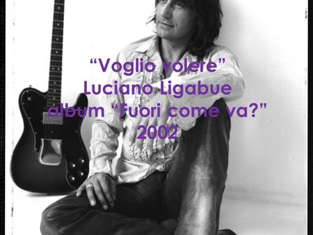 “Voglio volere” Luciano Ligabue album “Fuori come va?” 2002