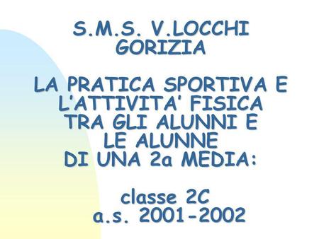 S.M.S. V.LOCCHI GORIZIA LA PRATICA SPORTIVA E LATTIVITA FISICA TRA GLI ALUNNI E LE ALUNNE DI UNA 2a MEDIA: classe 2C a.s. 2001-2002.