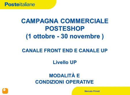 Mercato Privati CAMPAGNA COMMERCIALE POSTESHOP (1 ottobre - 30 novembre ) CANALE FRONT END E CANALE UP Livello UP MODALITÀ E CONDIZIONI OPERATIVE.
