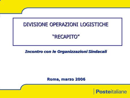 DIVISIONE OPERAZIONI LOGISTICHE RECAPITO Roma, marzo 2006 Incontro con le Organizzazioni Sindacali.