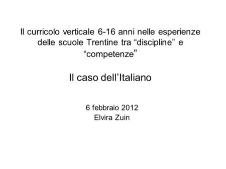 Il curricolo verticale 6-16 anni nelle esperienze delle scuole Trentine tra “discipline” e “competenze” Il caso dell’Italiano 6 febbraio 2012 Elvira Zuin.