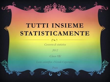 TUTTI INSIEME STATISTICAMENTE Concorso di statistica 2012 Classe 1Bl Liceo scientifico «Niccolò Copernico» Prato.