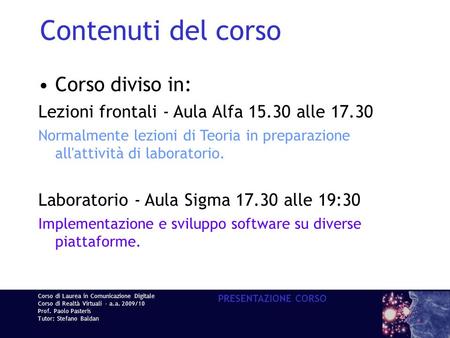 Corso di Laurea in Comunicazione Digitale Corso di Realtà Virtuali - a.a. 2009/10 Prof. Paolo Pasteris Tutor: Stefano Baldan PRESENTAZIONE CORSO Contenuti.