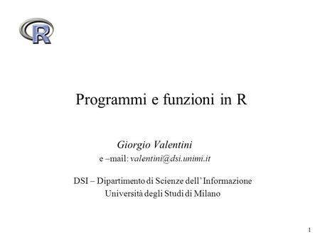 1 Programmi e funzioni in R Giorgio Valentini e –mail: DSI – Dipartimento di Scienze dell Informazione Università degli Studi di.