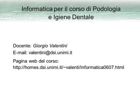 Informatica per il corso di Podologia e Igiene Dentale Docente: Giorgio Valentini   Pagina web del corso: