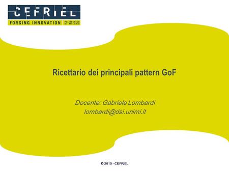 © 2010 - CEFRIEL Ricettario dei principali pattern GoF Docente: Gabriele Lombardi