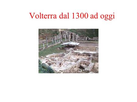 Volterra dal 1300 ad oggi Dal 1300 ad oggi.