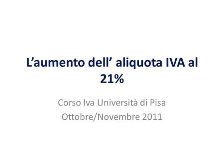 Laumento dell aliquota IVA al 21% Corso Iva Università di Pisa Ottobre/Novembre 2011.