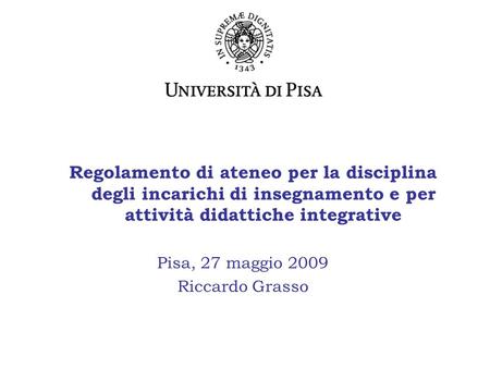 Regolamento di ateneo per la disciplina degli incarichi di insegnamento e per attività didattiche integrative Pisa, 27 maggio 2009 Riccardo Grasso.