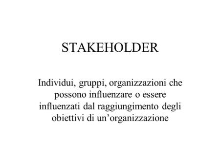 STAKEHOLDER Individui, gruppi, organizzazioni che possono influenzare o essere influenzati dal raggiungimento degli obiettivi di un’organizzazione.