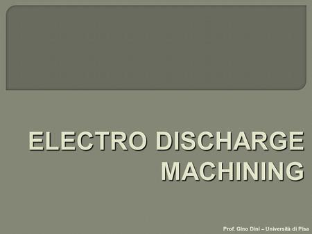 Prof. Gino Dini – Università di Pisa. - Electro Discharge Machining (EDM) fluido dielettrico utensile pezzo I t + e-e- ione +